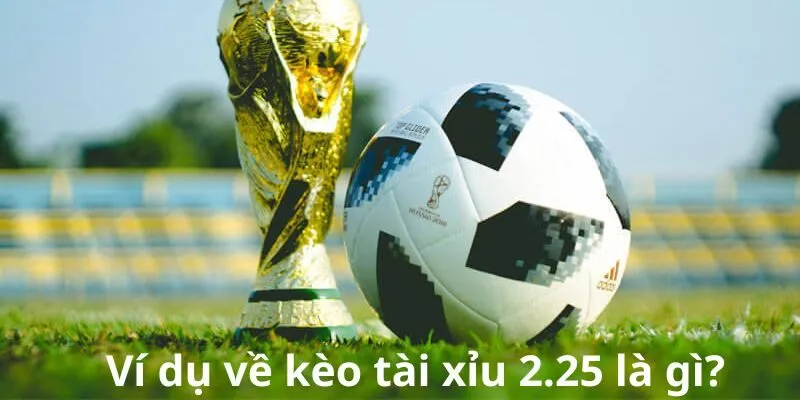 Ví dụ về kèo tài xỉu 2.25 là gì?